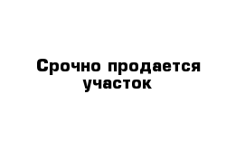 Срочно продается участок